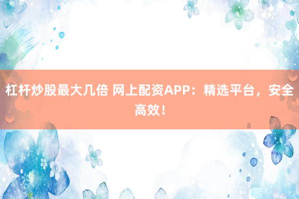 杠杆炒股最大几倍 网上配资APP:精选平台,安全高效!