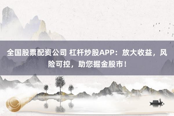 全国股票配资公司 杠杆炒股APP:放大收益,风险可控,助您掘金股市!