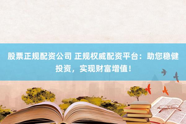 股票正规配资公司 正规权威配资平台：助您稳健投资，实现财富增值！