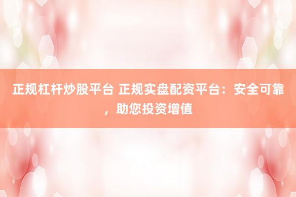 正规杠杆炒股平台 正规实盘配资平台：安全可靠，助您投资增值