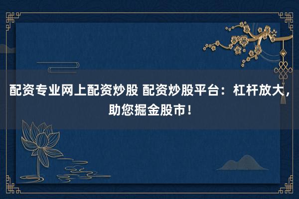 配资专业网上配资炒股 配资炒股平台：杠杆放大，助您掘金股市！
