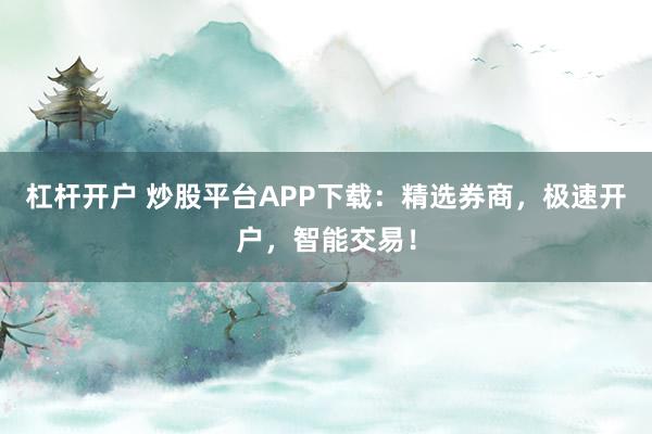 杠杆开户 炒股平台APP下载：精选券商，极速开户，智能交易！