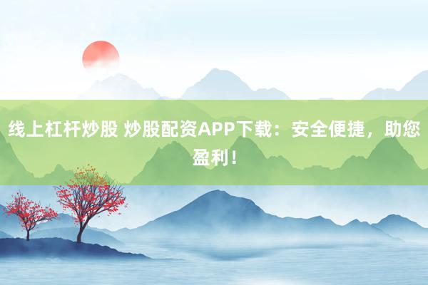 线上杠杆炒股 炒股配资APP下载:安全便捷,助您盈利!