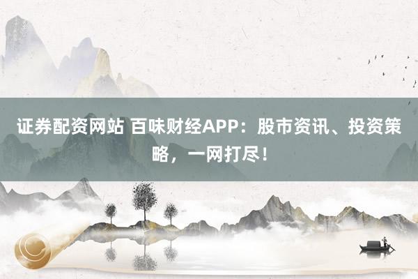 证券配资网站 百味财经APP：股市资讯、投资策略，一网打尽！