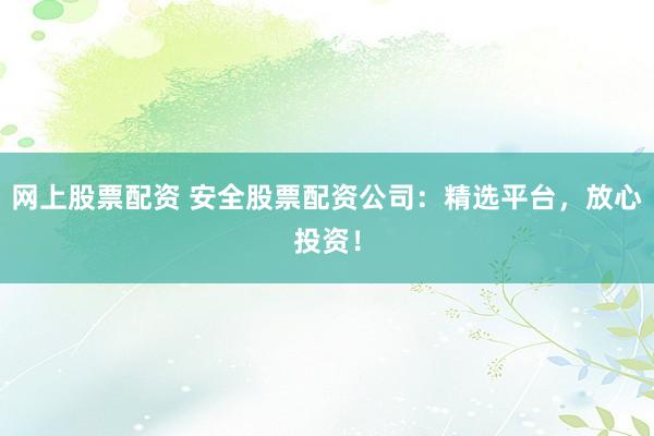网上股票配资 安全股票配资公司：精选平台，放心投资！