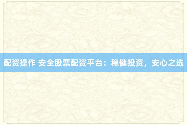 配资操作 安全股票配资平台:稳健投资,安心之选