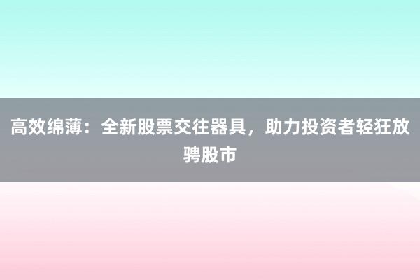 高效绵薄：全新股票交往器具，助力投资者轻狂放骋股市