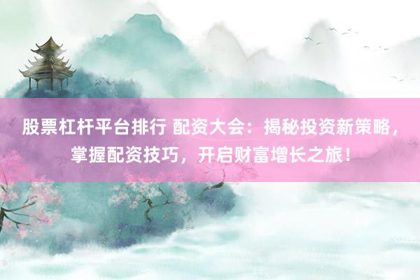 股票杠杆平台排行 配资大会：揭秘投资新策略，掌握配资技巧，开启财富增长之旅！
