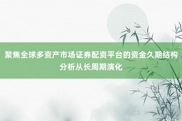 聚焦全球多资产市场证券配资平台的资金久期结构分析从长周期演化