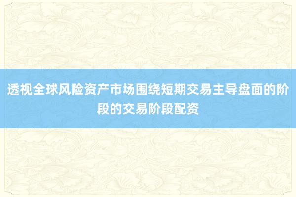 透视全球风险资产市场围绕短期交易主导盘面的阶段的交易阶段配资