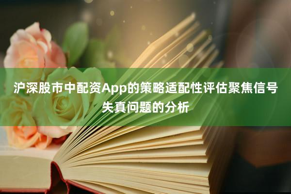 沪深股市中配资App的策略适配性评估聚焦信号失真问题的分析