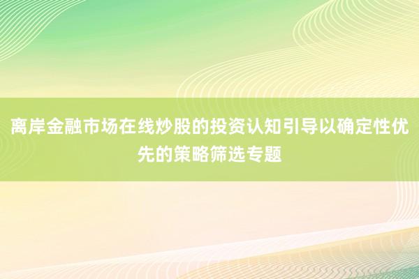 离岸金融市场在线炒股的投资认知引导以确定性优先的策略筛选专题