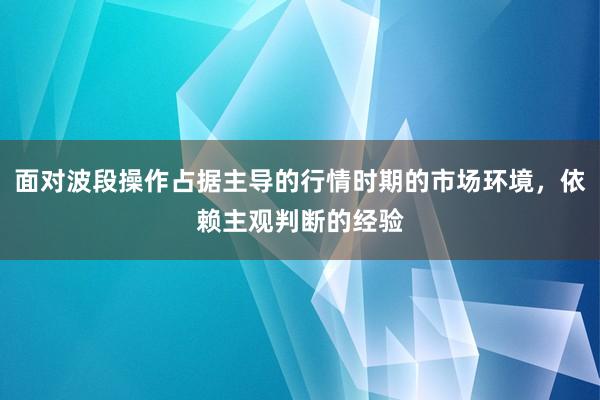 面对波段操作占据主导的行情时期的市场环境，依赖主观判断的经验