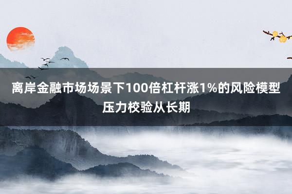 离岸金融市场场景下100倍杠杆涨1%的风险模型压力校验从长期