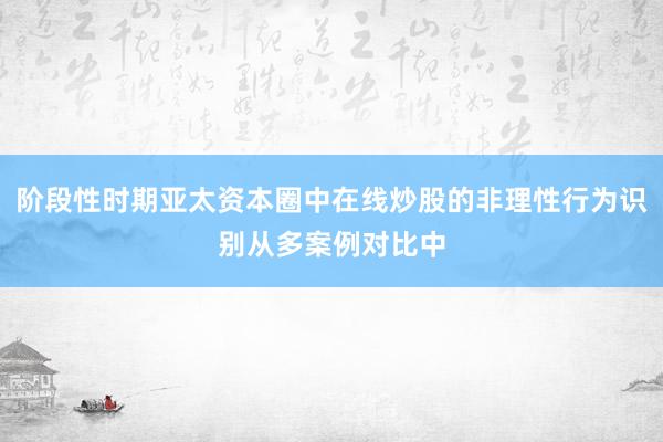 阶段性时期亚太资本圈中在线炒股的非理性行为识别从多案例对比中