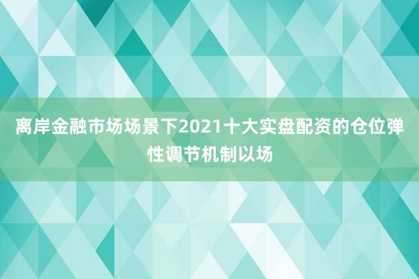离岸金融市场场景下2021十大实盘配资的仓位弹性调节机制以场