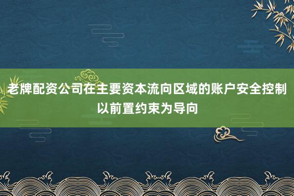 老牌配资公司在主要资本流向区域的账户安全控制以前置约束为导向