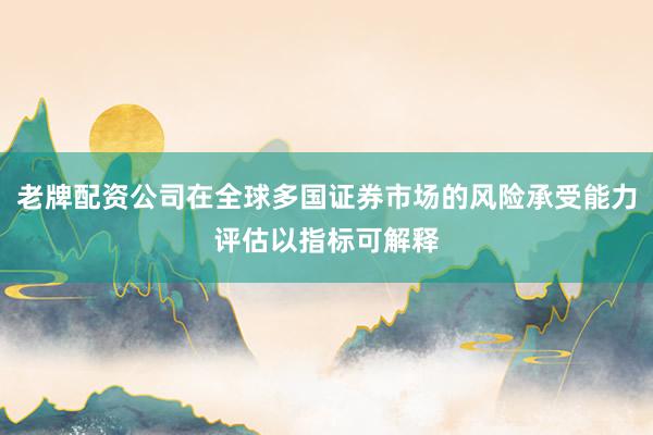 老牌配资公司在全球多国证券市场的风险承受能力评估以指标可解释