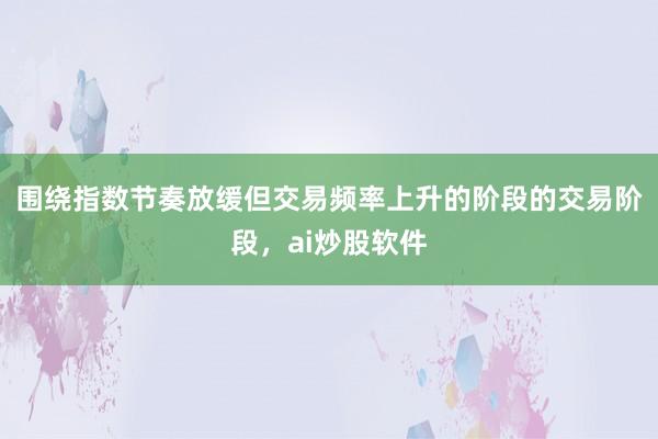 围绕指数节奏放缓但交易频率上升的阶段的交易阶段，ai炒股软件