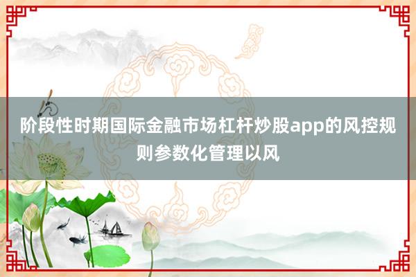 阶段性时期国际金融市场杠杆炒股app的风控规则参数化管理以风
