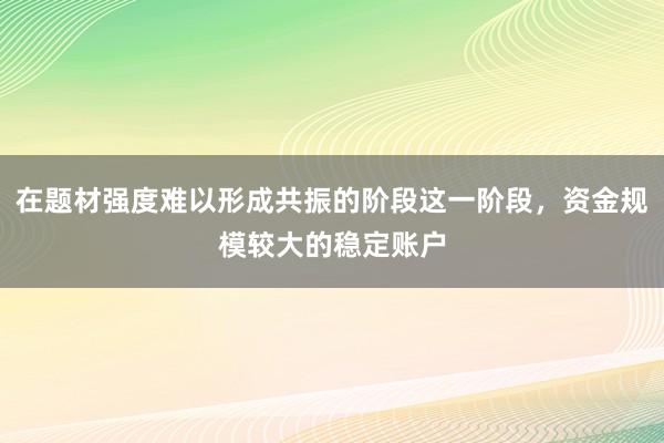 在题材强度难以形成共振的阶段这一阶段，资金规模较大的稳定账户