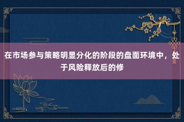 在市场参与策略明显分化的阶段的盘面环境中，处于风险释放后的修