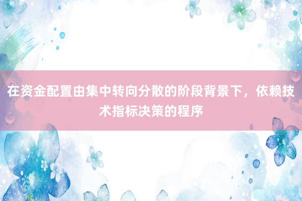 在资金配置由集中转向分散的阶段背景下，依赖技术指标决策的程序