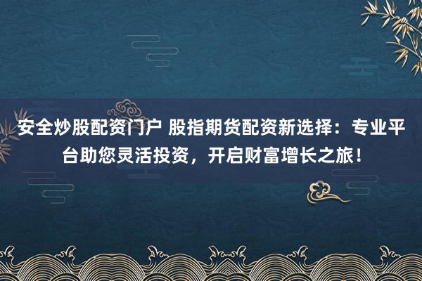 安全炒股配资门户 股指期货配资新选择:专业平台助您灵活投资,开启财富增长之旅!