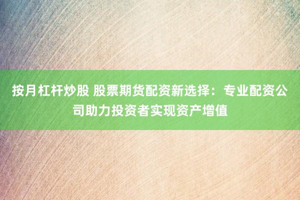 按月杠杆炒股 股票期货配资新选择:专业配资公司助力投资者实现资产增值
