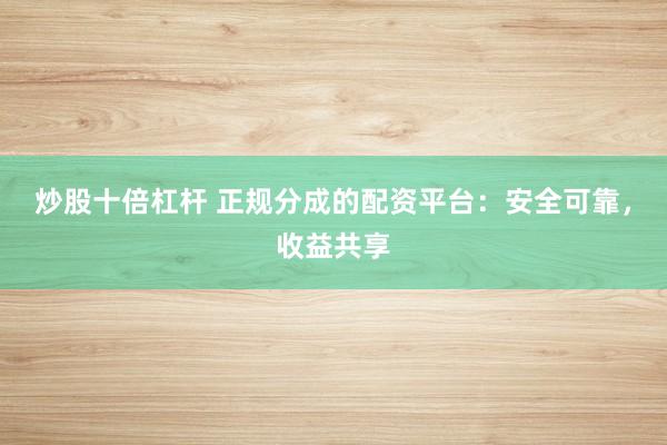 炒股十倍杠杆 正规分成的配资平台:安全可靠,收益共享