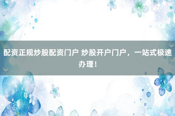 配资正规炒股配资门户 炒股开户门户,一站式极速办理!