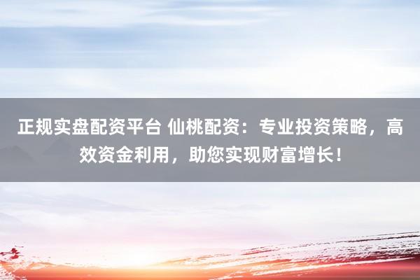 正规实盘配资平台 仙桃配资:专业投资策略,高效资金利用,助您实现财富增长!