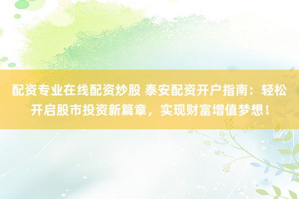 配资专业在线配资炒股 泰安配资开户指南:轻松开启股市投资新篇章,实现财富增值梦想!