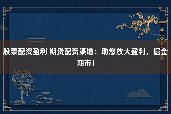 股票配资盈利 期货配资渠道:助您放大盈利,掘金期市!
