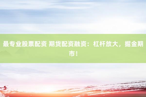 最专业股票配资 期货配资融资:杠杆放大,掘金期市!