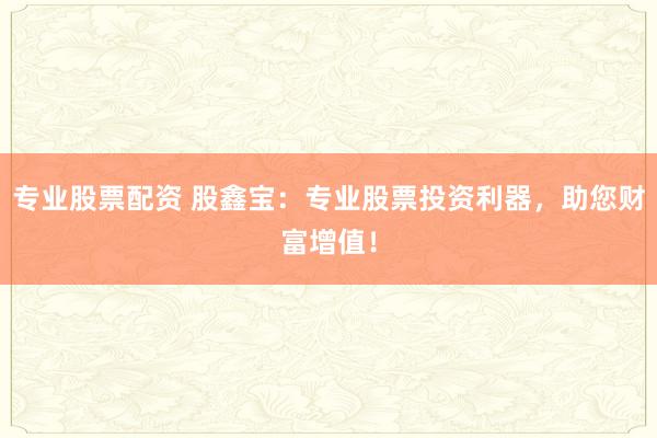 专业股票配资 股鑫宝:专业股票投资利器,助您财富增值!