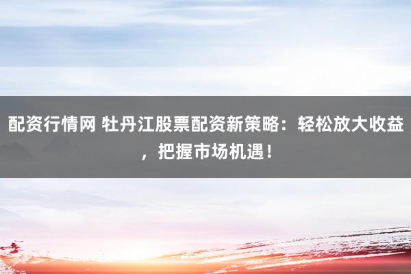 配资行情网 牡丹江股票配资新策略:轻松放大收益,把握市场机遇!