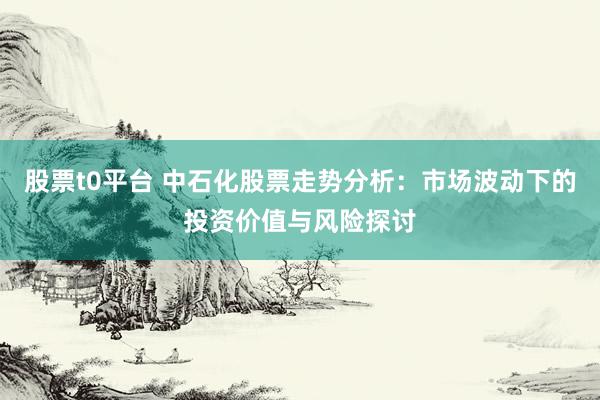 股票t0平台 中石化股票走势分析:市场波动下的投资价值与风险探讨