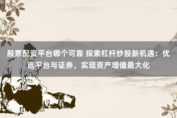 股票配资平台哪个可靠 探索杠杆炒股新机遇:优选平台与证券,实现资产增值最大化