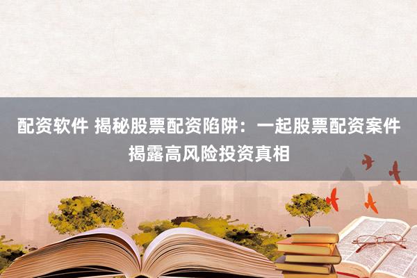 配资软件 揭秘股票配资陷阱:一起股票配资案件揭露高风险投资真相