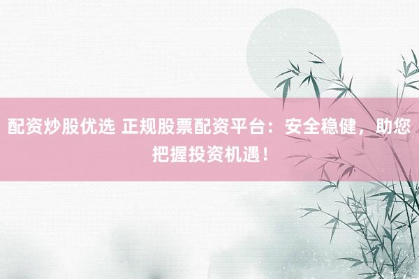 配资炒股优选 正规股票配资平台:安全稳健,助您把握投资机遇!