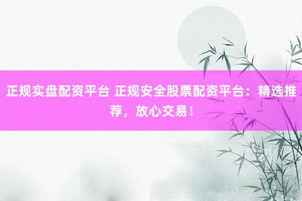 正规实盘配资平台 正规安全股票配资平台：精选推荐，放心交易！