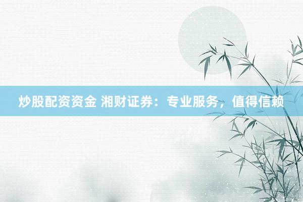 炒股配资资金 湘财证券：专业服务，值得信赖