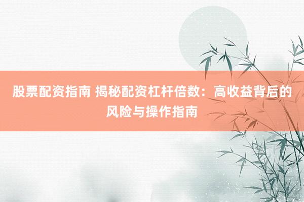 股票配资指南 揭秘配资杠杆倍数：高收益背后的风险与操作指南