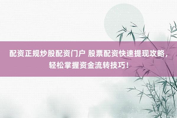 配资正规炒股配资门户 股票配资快速提现攻略，轻松掌握资金流转技巧！