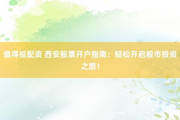 值得投配资 西安股票开户指南：轻松开启股市投资之旅！