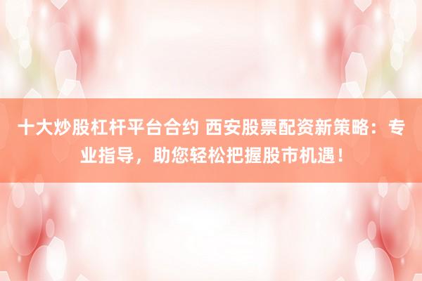 十大炒股杠杆平台合约 西安股票配资新策略：专业指导，助您轻松把握股市机遇！