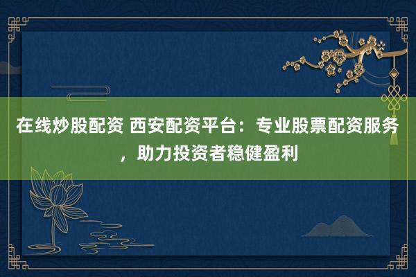 在线炒股配资 西安配资平台：专业股票配资服务，助力投资者稳健盈利