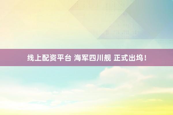 线上配资平台 海军四川舰 正式出坞！
