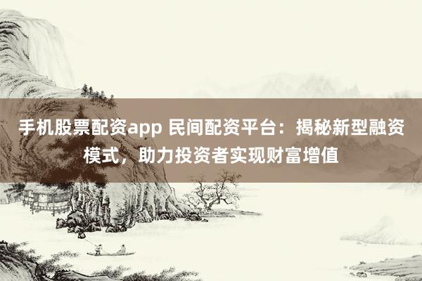 手机股票配资app 民间配资平台：揭秘新型融资模式，助力投资者实现财富增值